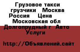 Грузовое такси .грузчики . Москва .Россия. › Цена ­ 230 - Московская обл., Долгопрудный г. Авто » Услуги   